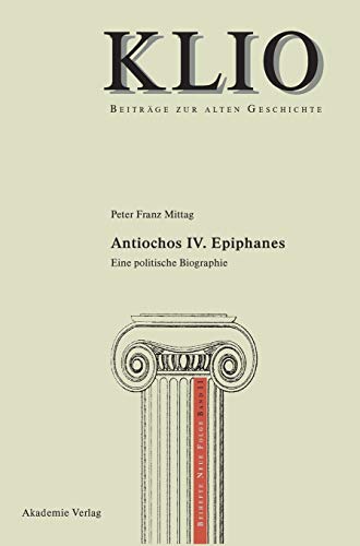 Antiochos IV. Epiphanes: Eine politische Biographie (KLIO / Beihefte. Neue Folge, 11, Band 11) von Akademie Verlag GmbH
